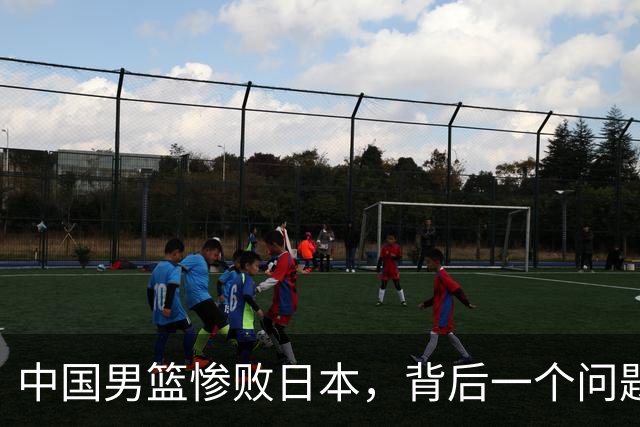 中国男篮惨败日本，背后一个问题已经到了必须正视的时候