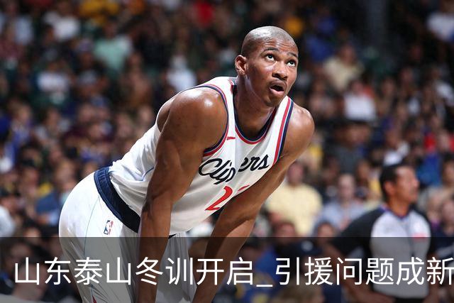 山东泰山冬训开启 引援问题成新赛季备战核心困难