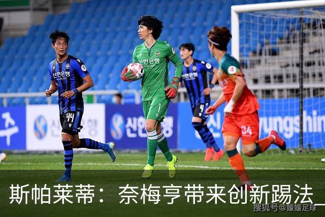 斯帕莱蒂：奈梅亨带来创新踢法 穆阿尼是昨天唯一自愿加练的球员