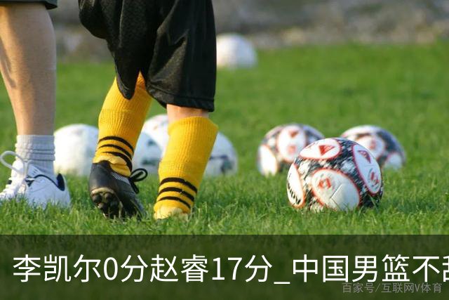 李凯尔0分赵睿17分 中国男篮不敌塞尔维亚